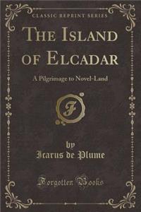The Island of Elcadar: A Pilgrimage to Novel-Land (Classic Reprint)