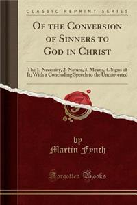 Of the Conversion of Sinners to God in Christ: The 1. Necessity, 2. Nature, 3. Means, 4. Signs of It; With a Concluding Speech to the Unconverted (Classic Reprint)