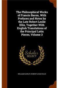 Philosophical Works of Francis Bacon, With Prefaces and Notes by the Late Robert Leslie Ellis, Together With English Translations of the Principal Latin Pieces, Volume 3