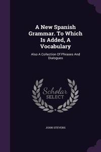 New Spanish Grammar. To Which Is Added, A Vocabulary