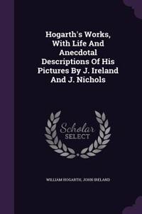 Hogarth's Works, With Life And Anecdotal Descriptions Of His Pictures By J. Ireland And J. Nichols