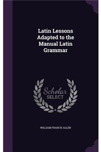 Latin Lessons Adapted to the Manual Latin Grammar