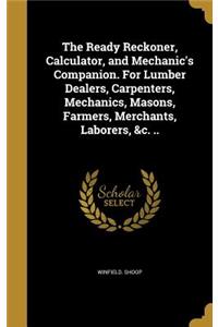 The Ready Reckoner, Calculator, and Mechanic's Companion. For Lumber Dealers, Carpenters, Mechanics, Masons, Farmers, Merchants, Laborers, &c. ..