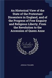 An Historical View of the State of the Protestant Dissenters in England, and of the Progress of Free Enquiry and Religious Liberty, From the Revolution to the Accession of Queen Anne