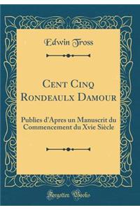 Cent Cinq Rondeaulx Damour: Publies d'Apres Un Manuscrit Du Commencement Du Xvie SiÃ¨cle (Classic Reprint)