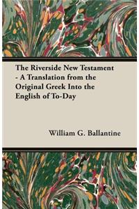 Riverside New Testament - A Translation from the Original Greek Into the English of To-Day