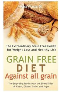 Grain Free Diet: Against All Grain, the Surprising Truth about the Silent Killer of Wheat, Gluten, Carbs, and Sugar, the Extraordinary Grain Free Health for Weight Loss and Healthy Life