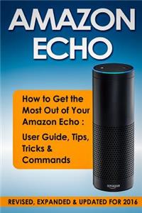 Amazon Echo: How to Get the Most Out of Your Amazon Echo - User Guide, Tips, Tricks, & Commands