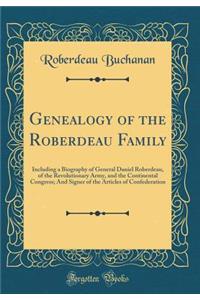 Genealogy of the Roberdeau Family: Including a Biography of General Daniel Roberdeau, of the Revolutionary Army, and the Continental Congress; And Signer of the Articles of Confederation (Classic Reprint)