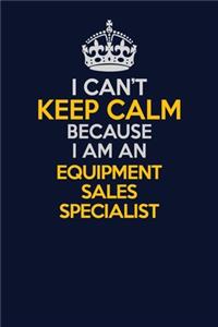 I Can't Keep Calm Because I Am An Equipment Sales Specialist: Career journal, notebook and writing journal for encouraging men, women and kids. A framework for building your career.