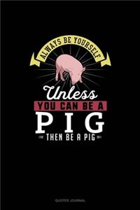 Always Be Yourself Unless You Can Be A Pig Then Be A Pig