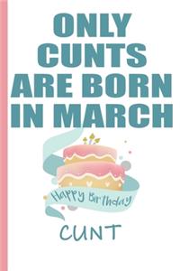Only Cunts are Born in March Happy Birthday Cunt