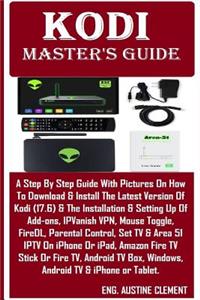 Kodi Master's Guide: A Step by Step Guide with Pictures on How to Download & Install the Latest Version of Kodi (17.6) & the Installation & Setting Up of Add-Ons, Ipvanish Vpn, Mouse Toggle, Firedl, Parental Control, Set TV & Area 51 Iptv on iPhone