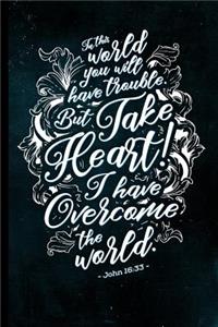 In This World You Will Have Trouble. But Take Heart! I Have Overcome the World. - John 16