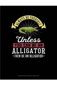Always Be Yourself Unless You Can Be an Alligator Then Be an Alligator