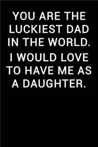 You Are the Luckiest Dad in the World I Would Love to Have Me as a Daughter
