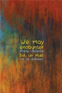We may encounter many defeats but we must not be defeated.
