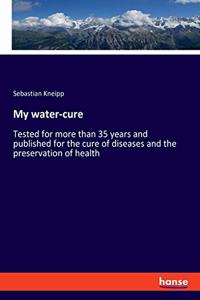 My water-cure: Tested for more than 35 years and published for the cure of diseases and the preservation of health