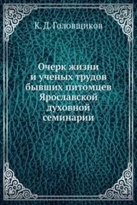 Ocherk zhizni i uchenyh trudov byvshih pitomtsev YAroslavskoj duhovnoj seminarii