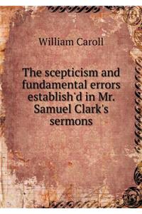 The Scepticism and Fundamental Errors Establish'd in Mr. Samuel Clark's Sermons