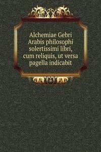 Alchemiae Gebri Arabis philosophi solertissimi libri, cum reliquis, ut versa pagella indicabit