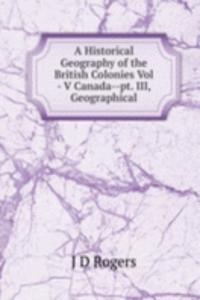 Historical Geography of the British Colonies Vol - V Canada--pt. III, Geographical