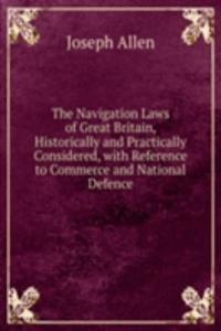 Navigation Laws of Great Britain, Historically and Practically Considered, with Reference to Commerce and National Defence