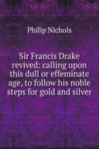 Sir Francis Drake revived: calling upon this dull or effeminate age, to follow his noble steps for gold and silver