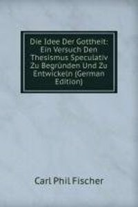 Die Idee Der Gottheit: Ein Versuch Den Thesismus Speculativ Zu Begrunden Und Zu Entwickeln (German Edition)
