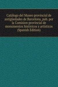 Catalogo del Museo provincial de antiguedades de Barcelona, pub. por la Comision provincial de monumentos historicos y artisticos (Spanish Edition)