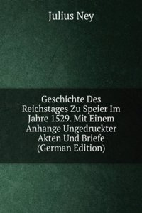 Geschichte Des Reichstages Zu Speier Im Jahre 1529. Mit Einem Anhange Ungedruckter Akten Und Briefe (German Edition)