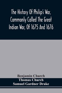 The History Of Philip'S War, Commonly Called The Great Indian War, Of 1675 And 1676. Also, Of The French And Indian Wars At The Eastward, In 1689, 1690, 1692, 1696, And 1704