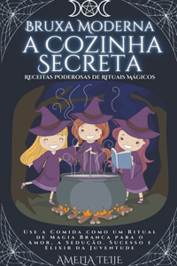 Bruxa Moderna - a Cozinha Secreta - Receitas Poderosas de Rituais Mágicos. Use a Comida como um Ritual de Magia Branca para o Amor, a Sedução. Sucesso e Elixir da Juventude