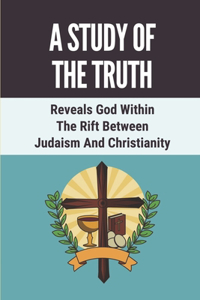 A Study Of The Truth: Reveals God Within The Rift Between Judaism And Christianity: The Creator Of The Universe