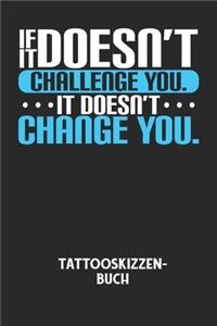 IF IT DOESN'T CHALLENGE YOU. IT DOESN'T CHANGE YOU. - Tattooskizzenbuch