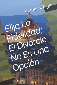 Elija La Fidelidad; El Divorcio No Es Una Opción (Spanish Version)