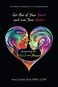 Get out of Your Head and into Your Heart Integrating the Mind and Heart: An Intuitive Perspective in Transformation