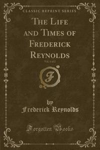 The Life and Times of Frederick Reynolds, Vol. 1 of 2 (Classic Reprint)