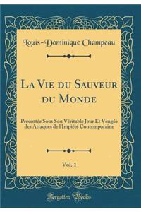 La Vie Du Sauveur Du Monde, Vol. 1: PRï¿½sentï¿½e Sous Son Vï¿½ritable Jour Et Vengï¿½e Des Attaques de L'Impiï¿½tï¿½ Contemporaine (Classic Reprint)