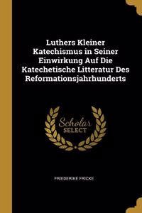 Luthers Kleiner Katechismus in Seiner Einwirkung Auf Die Katechetische Litteratur Des Reformationsjahrhunderts