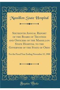 Sixteenth Annual Report of the Board of Trustees and Officers of the Massillon State Hospital to the Governor of the State of Ohio: For the Fiscal Year Ending November 15, 1908 (Classic Reprint)