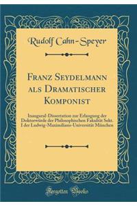 Franz Seydelmann ALS Dramatischer Komponist: Inaugural-Dissertation Zur Erlangung Der Doktorwï¿½rde Der Philosophischen Fakultï¿½t Sekt. I Der Ludwig-Maximilians-Universitï¿½t Mï¿½nchen (Classic Reprint)