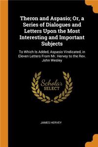 Theron and Aspasio; Or, a Series of Dialogues and Letters Upon the Most Interesting and Important Subjects: To Which Is Added, Aspasio Vindicated, in Eleven Letters from Mr. Hervey to the Rev. John Wesley