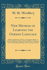 New Method of Learning the German Language: Embracing Both the Analytic and Synthetic Modes of Instruction; Being a Plain and Practical Way of Acquiring the Art of Reading, Speaking, and Composing German (Classic Reprint)
