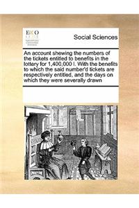 An Account Shewing the Numbers of the Tickets Entitled to Benefits in the Lottery for 1,400,000 L. with the Benefits to Which the Said Number'd Tickets Are Respectively Entitled, and the Days on Which They Were Severally Drawn