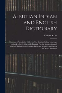 Aleutian Indian and English Dictionary; Common Words in the Dialects of the Aleutian Indian Language as Spoken by the Oogashik, Egashik, Egegik, Anangashuk and Misremie Tribes Around Sulima River and Neighboring Parts of the Alaska Peninsula