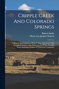 Cripple Creek And Colorado Springs: A Review And Panaroma Of An Unique Gold Field, With Geological Features And Achievements Of Five Eventful Years, Including Outlines Of Numerous Comp