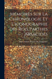 Mémoires Sur La Chronologie Et L'iconographie Des Rois Parthes Arsacides