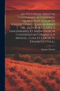 Ad Historiam Abbatiae Cassinensis Accessiones, Quibus Non Solum De Jurisdictione, Quam Ab Anno 748... Additis Riccardi A Sangermano, Et Anonymorum Cassinensium Chronicis A Mendis... Cura Et Labore D. Erasmi Gattola...