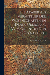 Araber Als Vermittler Der Wissenschaften in Deren Übergang Vom Orient in Den Occident